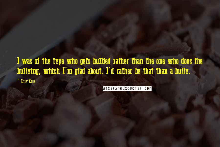 Lily Cole Quotes: I was of the type who gets bullied rather than the one who does the bullying, which I'm glad about. I'd rather be that than a bully.