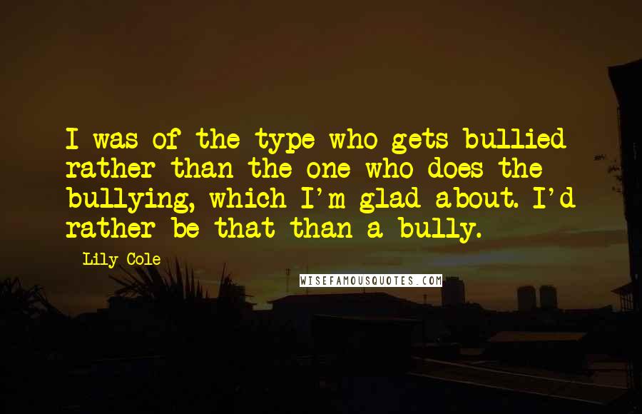 Lily Cole Quotes: I was of the type who gets bullied rather than the one who does the bullying, which I'm glad about. I'd rather be that than a bully.