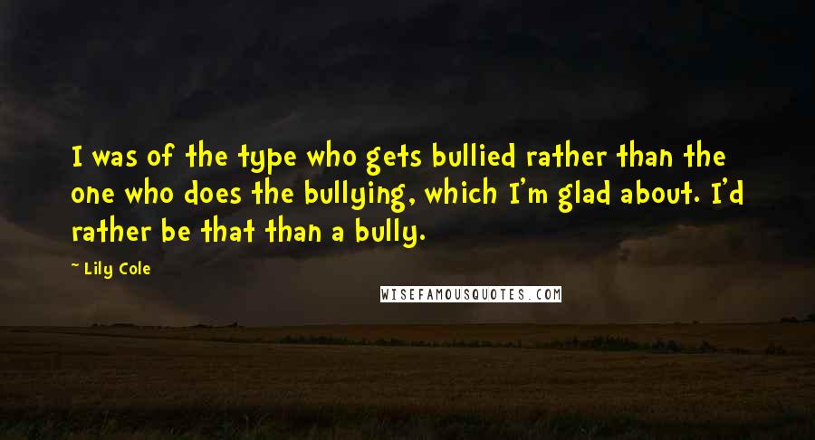 Lily Cole Quotes: I was of the type who gets bullied rather than the one who does the bullying, which I'm glad about. I'd rather be that than a bully.