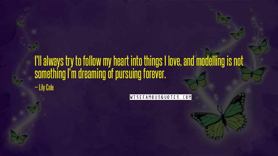 Lily Cole Quotes: I'll always try to follow my heart into things I love, and modelling is not something I'm dreaming of pursuing forever.