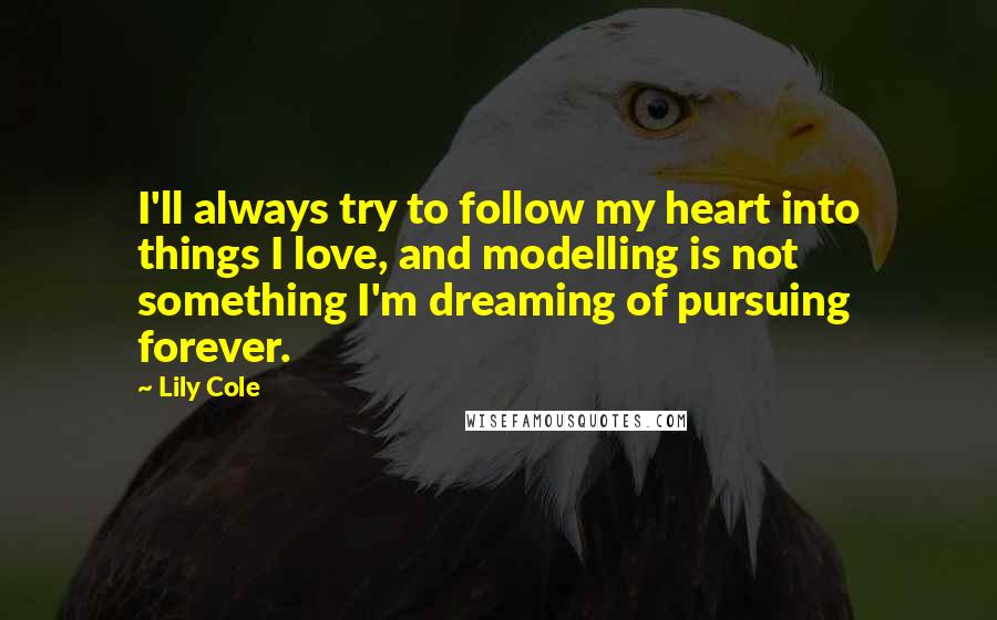 Lily Cole Quotes: I'll always try to follow my heart into things I love, and modelling is not something I'm dreaming of pursuing forever.