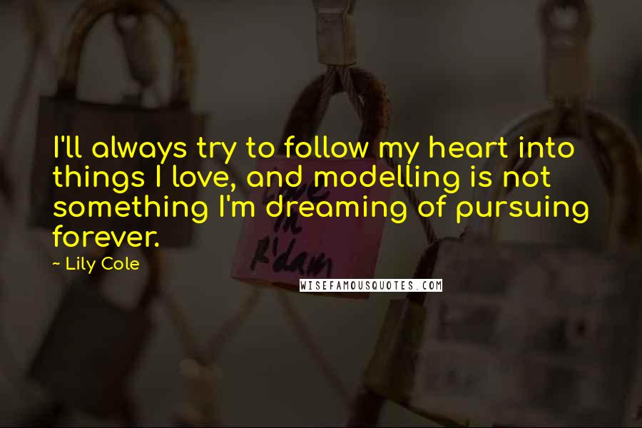 Lily Cole Quotes: I'll always try to follow my heart into things I love, and modelling is not something I'm dreaming of pursuing forever.