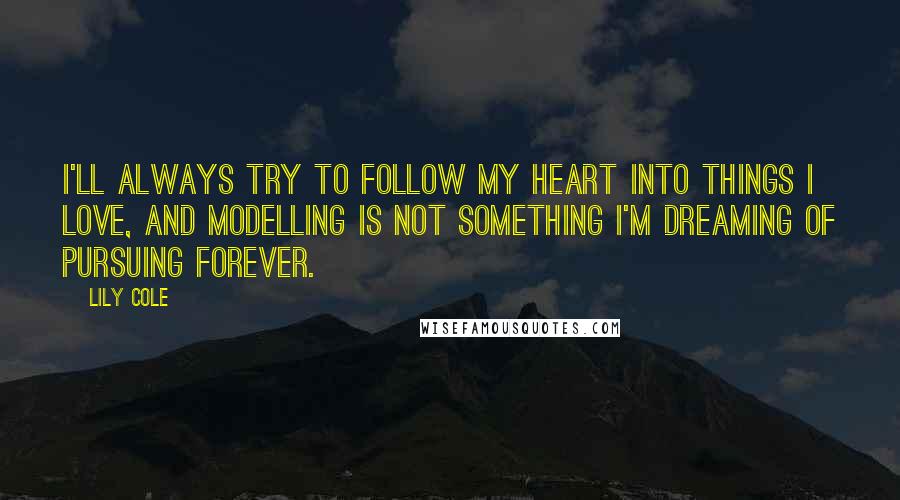 Lily Cole Quotes: I'll always try to follow my heart into things I love, and modelling is not something I'm dreaming of pursuing forever.