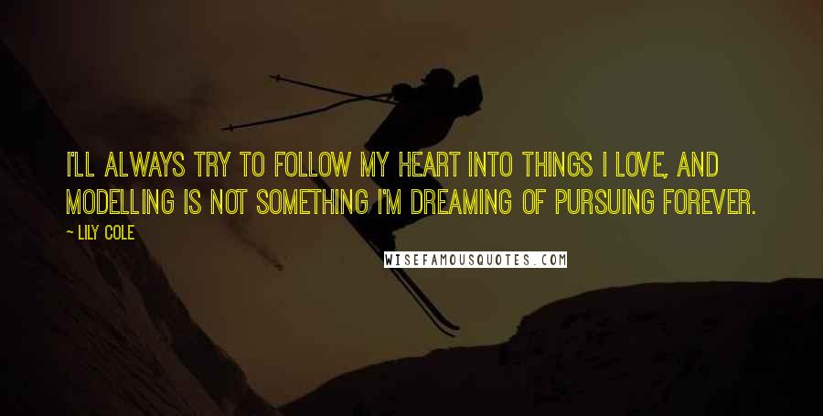 Lily Cole Quotes: I'll always try to follow my heart into things I love, and modelling is not something I'm dreaming of pursuing forever.