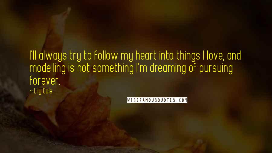 Lily Cole Quotes: I'll always try to follow my heart into things I love, and modelling is not something I'm dreaming of pursuing forever.