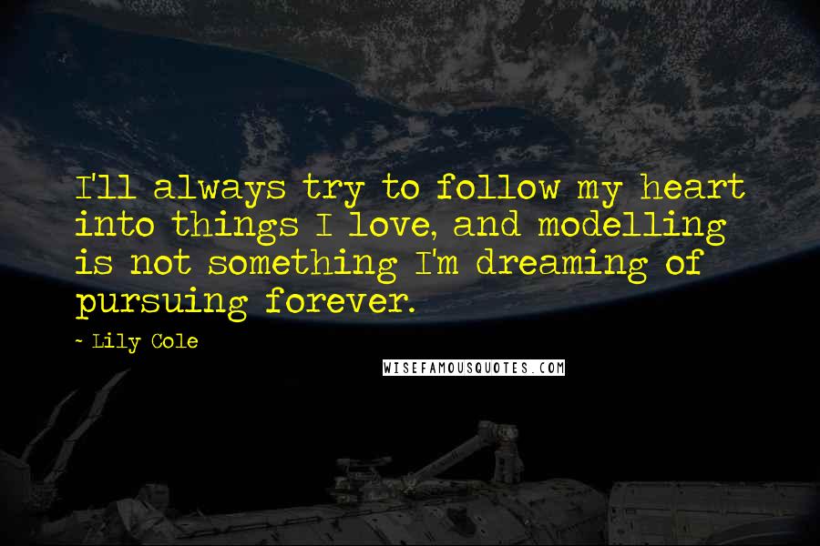 Lily Cole Quotes: I'll always try to follow my heart into things I love, and modelling is not something I'm dreaming of pursuing forever.