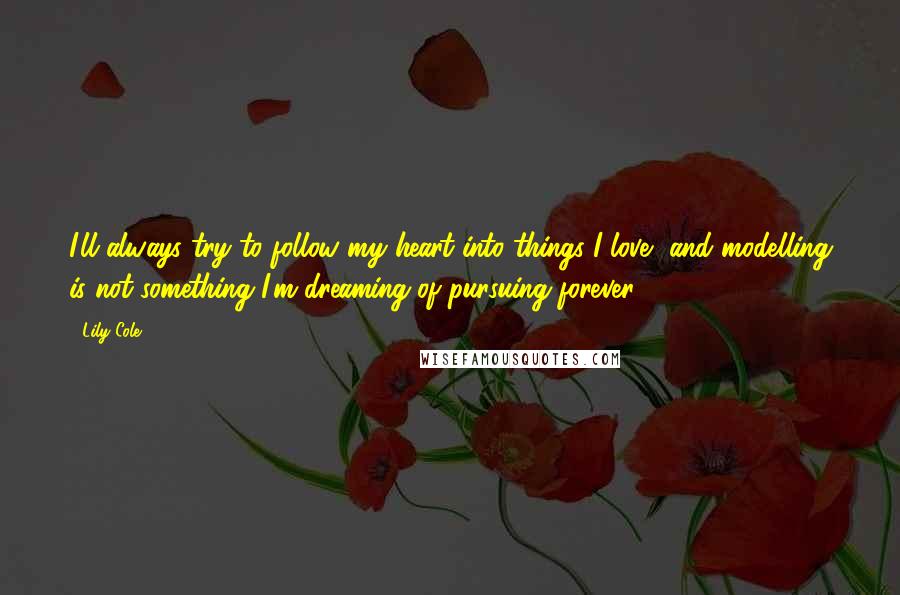 Lily Cole Quotes: I'll always try to follow my heart into things I love, and modelling is not something I'm dreaming of pursuing forever.