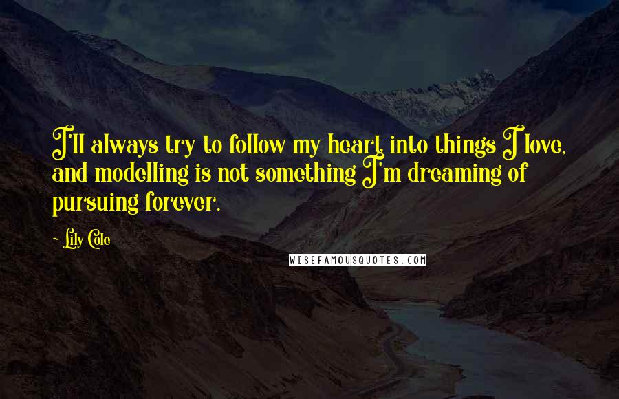 Lily Cole Quotes: I'll always try to follow my heart into things I love, and modelling is not something I'm dreaming of pursuing forever.