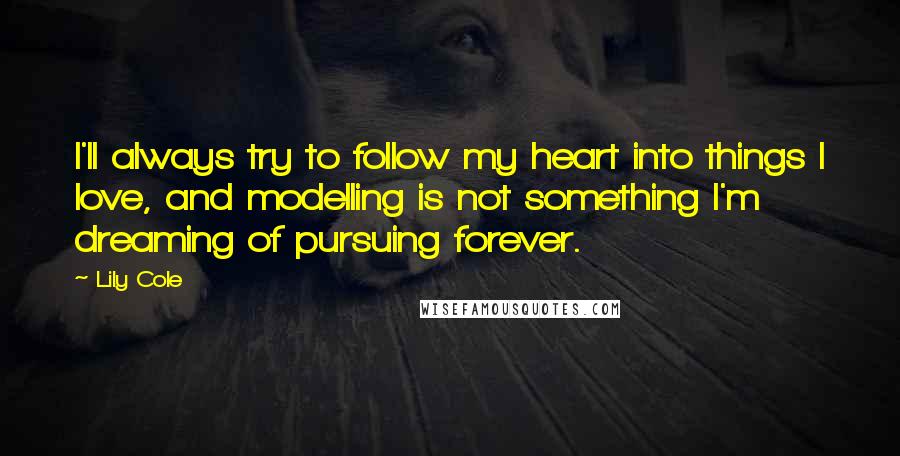 Lily Cole Quotes: I'll always try to follow my heart into things I love, and modelling is not something I'm dreaming of pursuing forever.