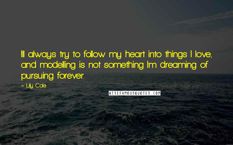 Lily Cole Quotes: I'll always try to follow my heart into things I love, and modelling is not something I'm dreaming of pursuing forever.