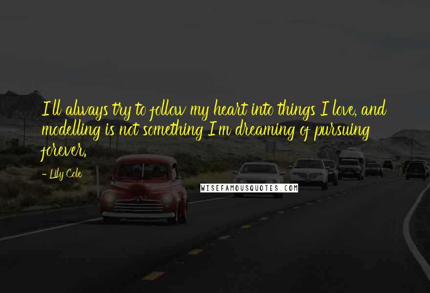 Lily Cole Quotes: I'll always try to follow my heart into things I love, and modelling is not something I'm dreaming of pursuing forever.