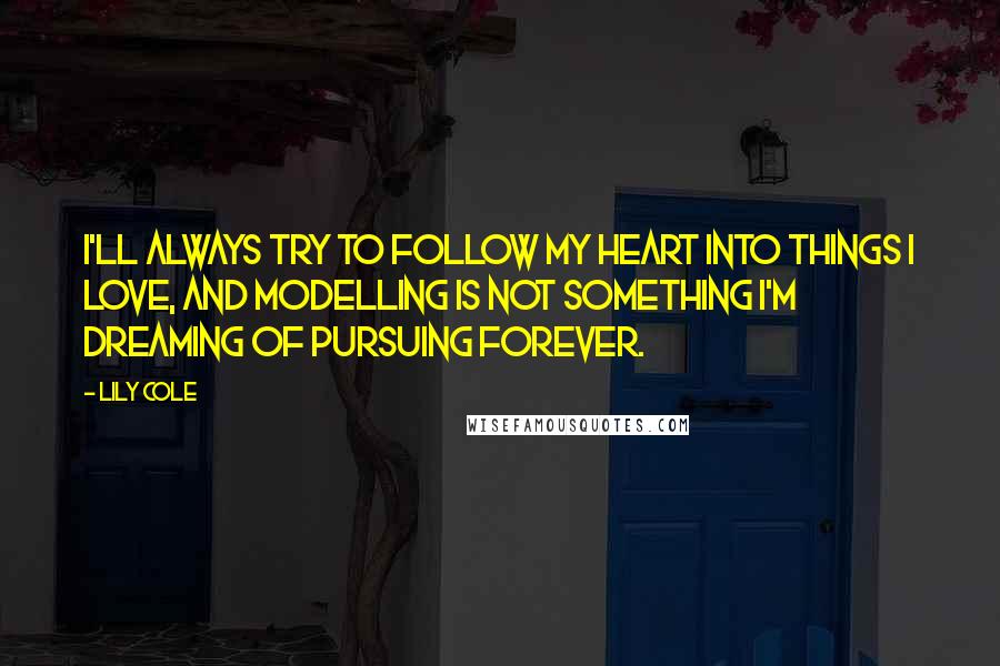 Lily Cole Quotes: I'll always try to follow my heart into things I love, and modelling is not something I'm dreaming of pursuing forever.