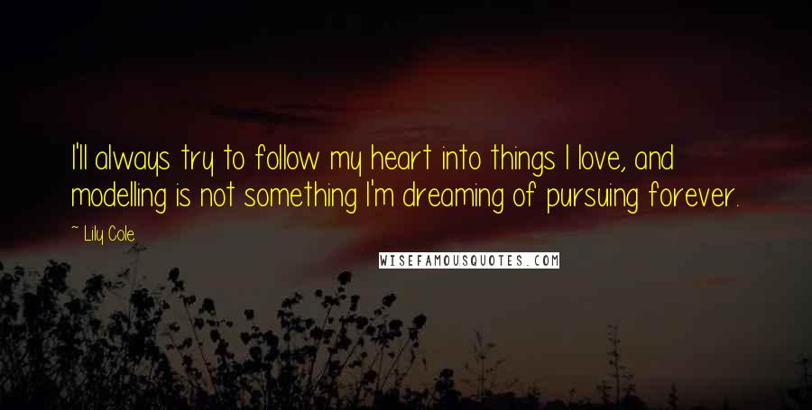 Lily Cole Quotes: I'll always try to follow my heart into things I love, and modelling is not something I'm dreaming of pursuing forever.