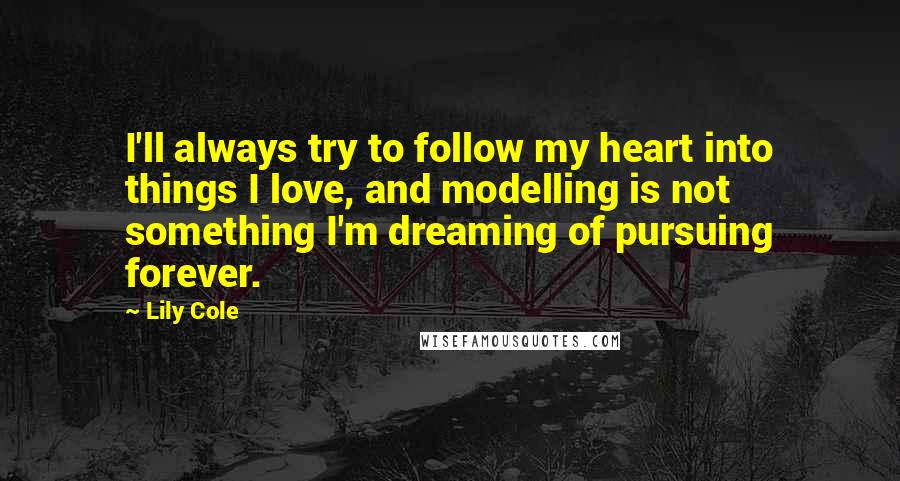 Lily Cole Quotes: I'll always try to follow my heart into things I love, and modelling is not something I'm dreaming of pursuing forever.