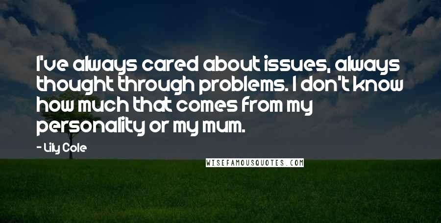 Lily Cole Quotes: I've always cared about issues, always thought through problems. I don't know how much that comes from my personality or my mum.