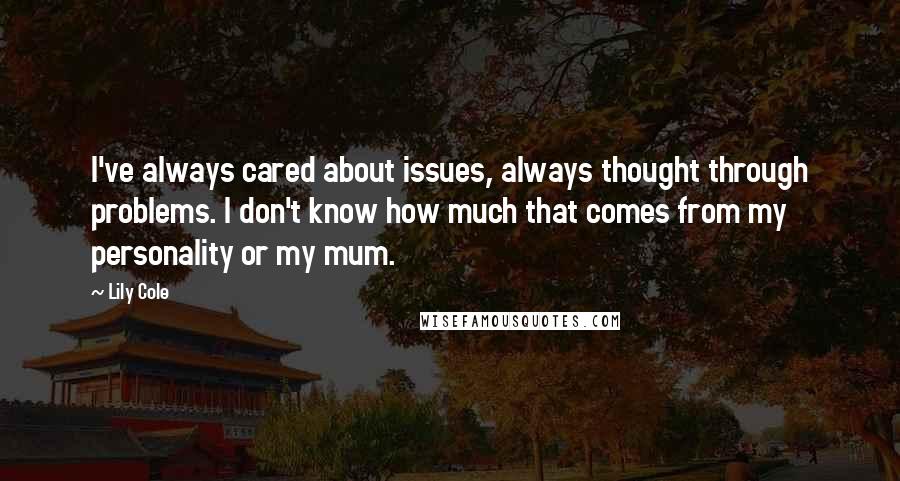 Lily Cole Quotes: I've always cared about issues, always thought through problems. I don't know how much that comes from my personality or my mum.