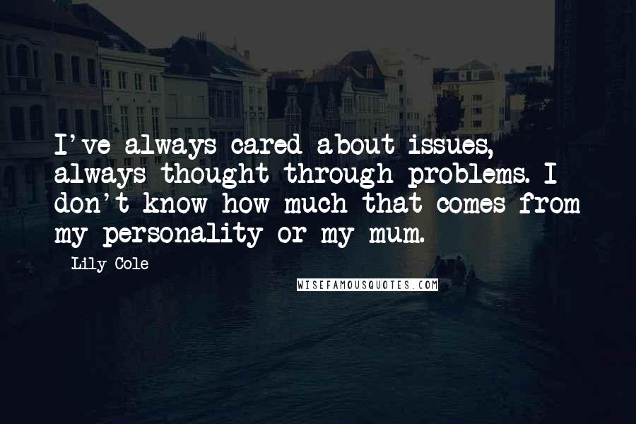 Lily Cole Quotes: I've always cared about issues, always thought through problems. I don't know how much that comes from my personality or my mum.