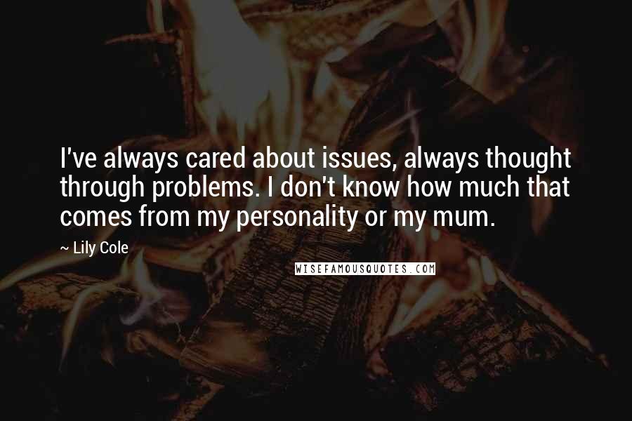 Lily Cole Quotes: I've always cared about issues, always thought through problems. I don't know how much that comes from my personality or my mum.