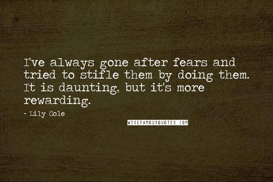 Lily Cole Quotes: I've always gone after fears and tried to stifle them by doing them. It is daunting, but it's more rewarding.