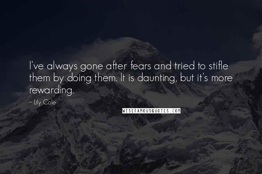 Lily Cole Quotes: I've always gone after fears and tried to stifle them by doing them. It is daunting, but it's more rewarding.