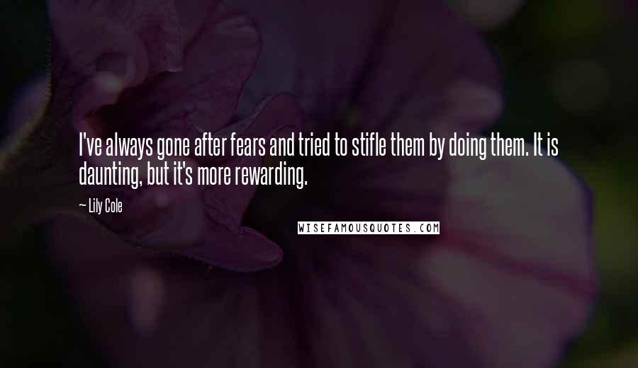 Lily Cole Quotes: I've always gone after fears and tried to stifle them by doing them. It is daunting, but it's more rewarding.