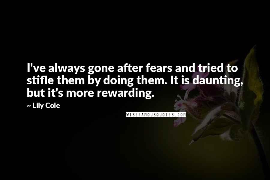 Lily Cole Quotes: I've always gone after fears and tried to stifle them by doing them. It is daunting, but it's more rewarding.