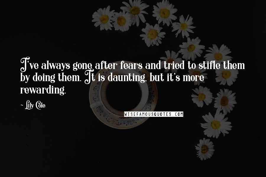 Lily Cole Quotes: I've always gone after fears and tried to stifle them by doing them. It is daunting, but it's more rewarding.