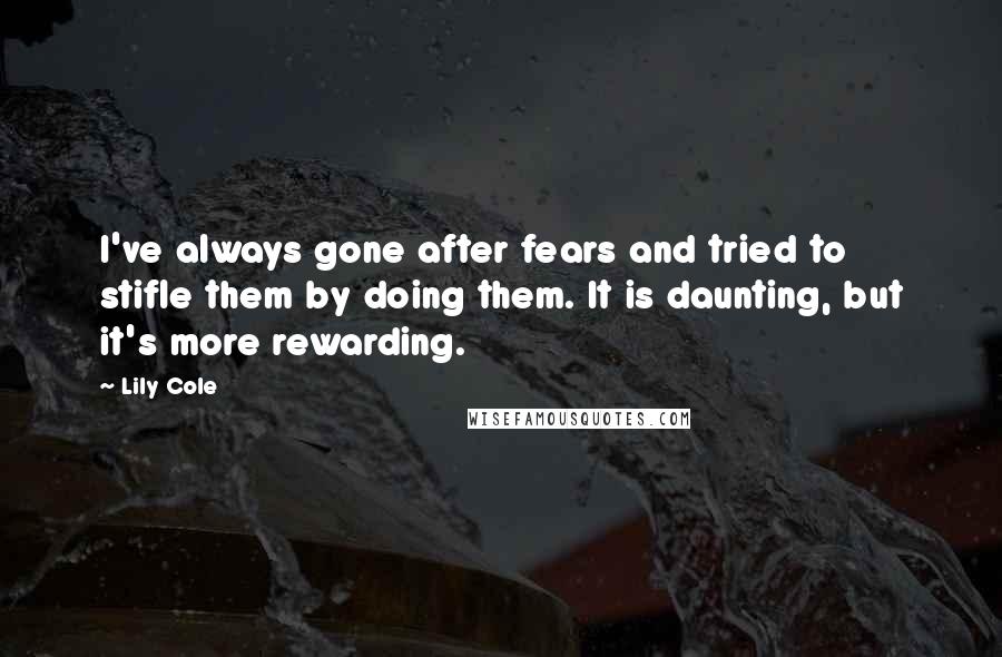 Lily Cole Quotes: I've always gone after fears and tried to stifle them by doing them. It is daunting, but it's more rewarding.