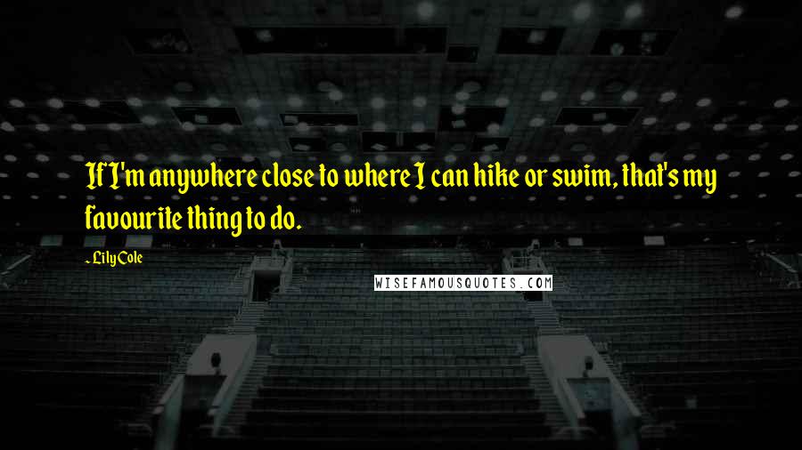 Lily Cole Quotes: If I'm anywhere close to where I can hike or swim, that's my favourite thing to do.