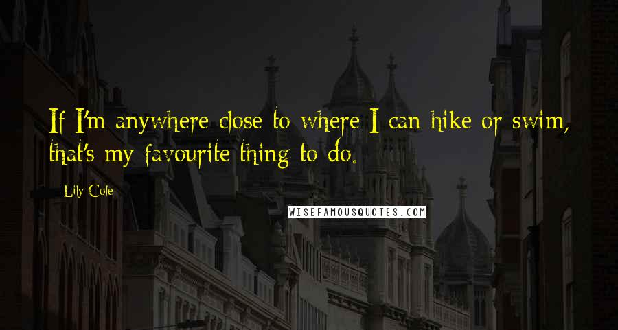 Lily Cole Quotes: If I'm anywhere close to where I can hike or swim, that's my favourite thing to do.