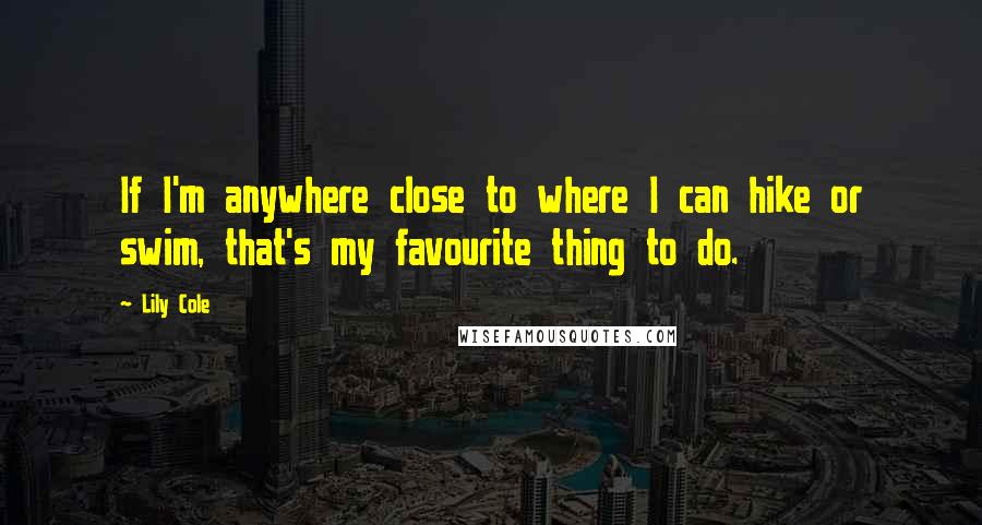 Lily Cole Quotes: If I'm anywhere close to where I can hike or swim, that's my favourite thing to do.