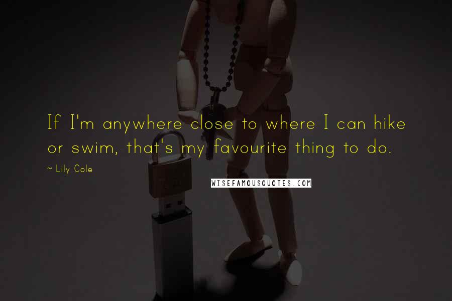 Lily Cole Quotes: If I'm anywhere close to where I can hike or swim, that's my favourite thing to do.