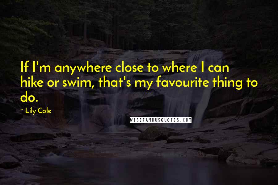 Lily Cole Quotes: If I'm anywhere close to where I can hike or swim, that's my favourite thing to do.