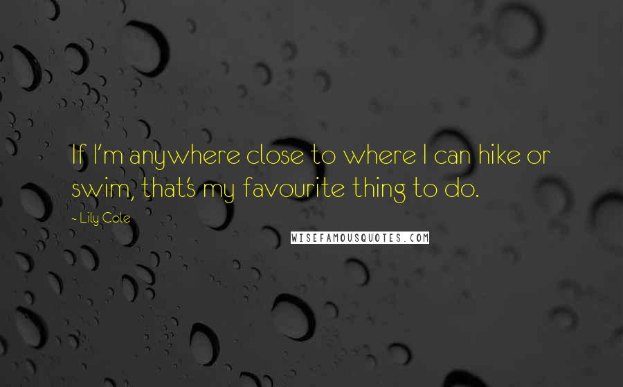 Lily Cole Quotes: If I'm anywhere close to where I can hike or swim, that's my favourite thing to do.