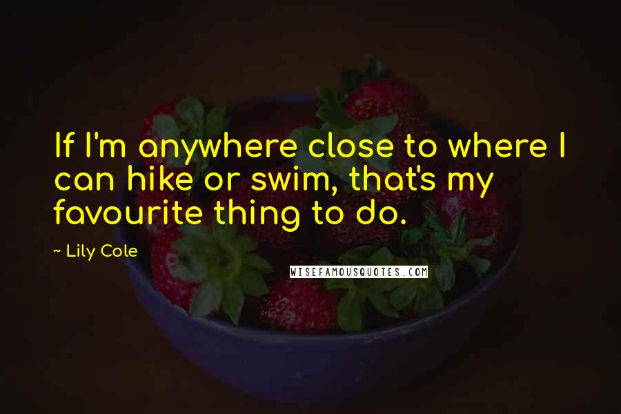 Lily Cole Quotes: If I'm anywhere close to where I can hike or swim, that's my favourite thing to do.