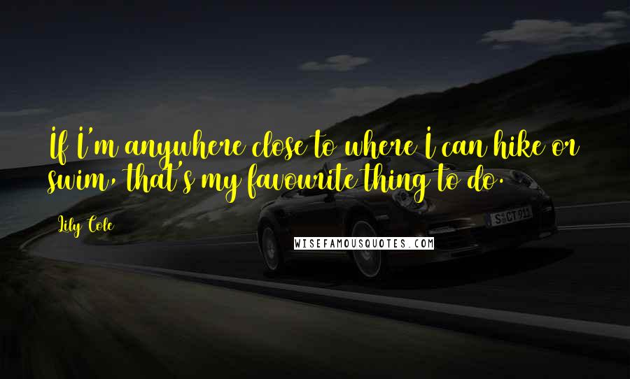 Lily Cole Quotes: If I'm anywhere close to where I can hike or swim, that's my favourite thing to do.