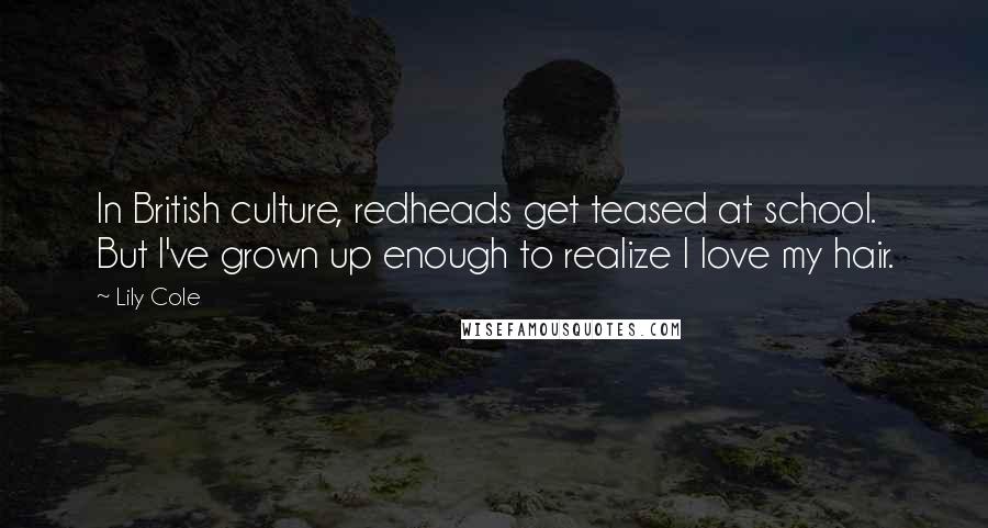 Lily Cole Quotes: In British culture, redheads get teased at school. But I've grown up enough to realize I love my hair.