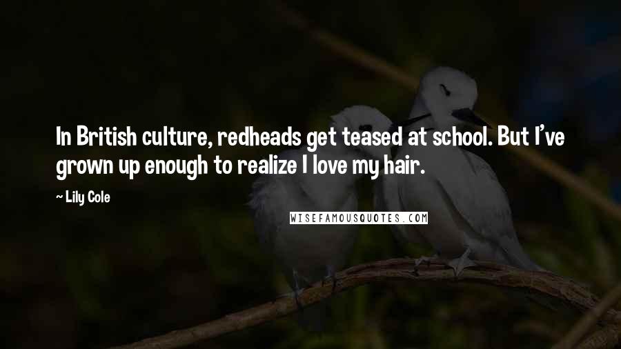 Lily Cole Quotes: In British culture, redheads get teased at school. But I've grown up enough to realize I love my hair.