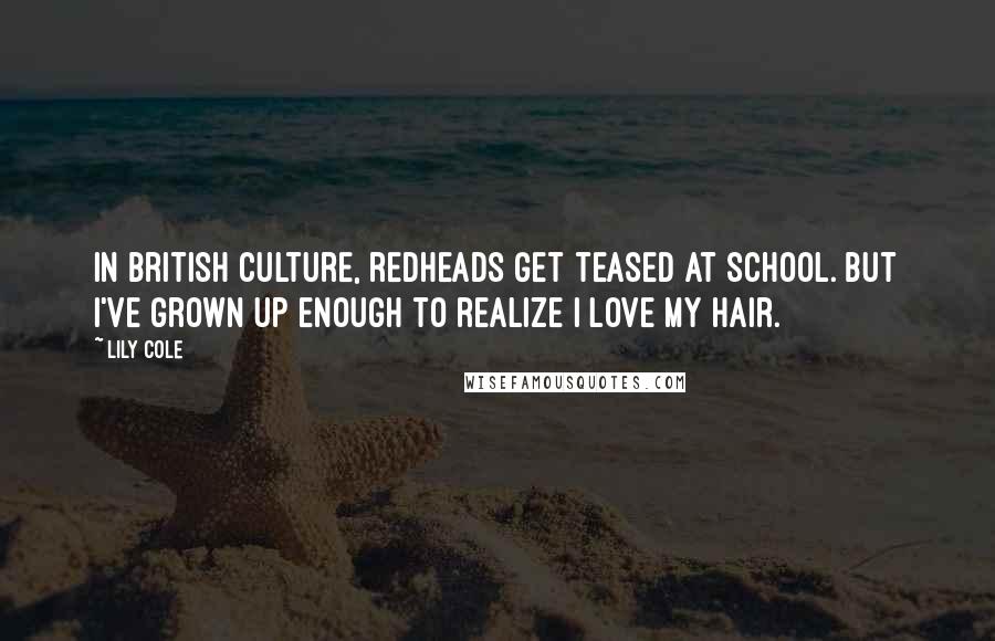 Lily Cole Quotes: In British culture, redheads get teased at school. But I've grown up enough to realize I love my hair.