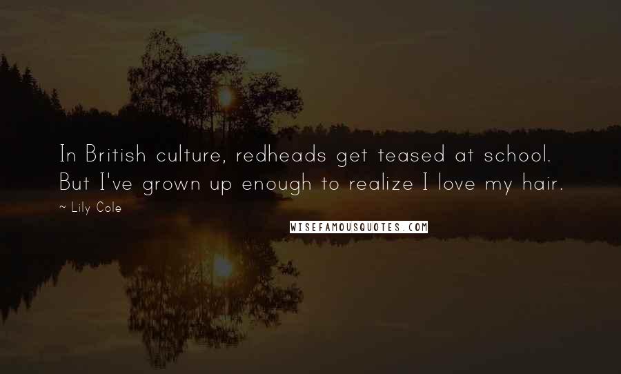 Lily Cole Quotes: In British culture, redheads get teased at school. But I've grown up enough to realize I love my hair.