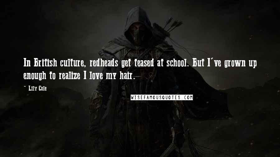 Lily Cole Quotes: In British culture, redheads get teased at school. But I've grown up enough to realize I love my hair.