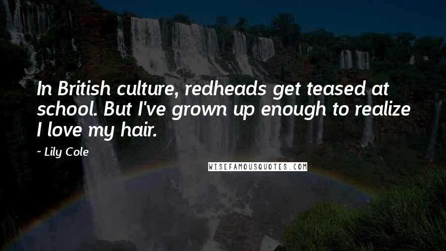 Lily Cole Quotes: In British culture, redheads get teased at school. But I've grown up enough to realize I love my hair.