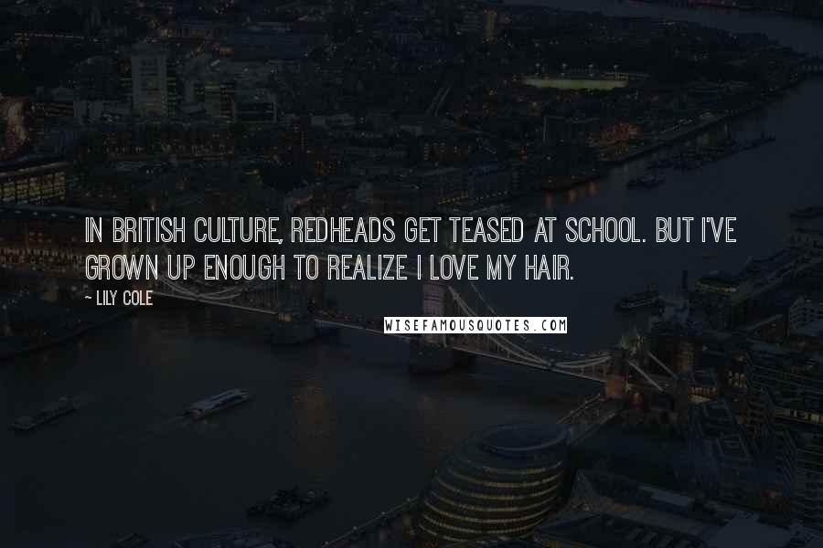 Lily Cole Quotes: In British culture, redheads get teased at school. But I've grown up enough to realize I love my hair.