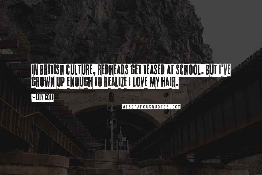 Lily Cole Quotes: In British culture, redheads get teased at school. But I've grown up enough to realize I love my hair.