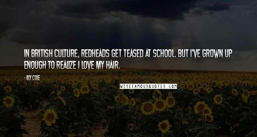 Lily Cole Quotes: In British culture, redheads get teased at school. But I've grown up enough to realize I love my hair.