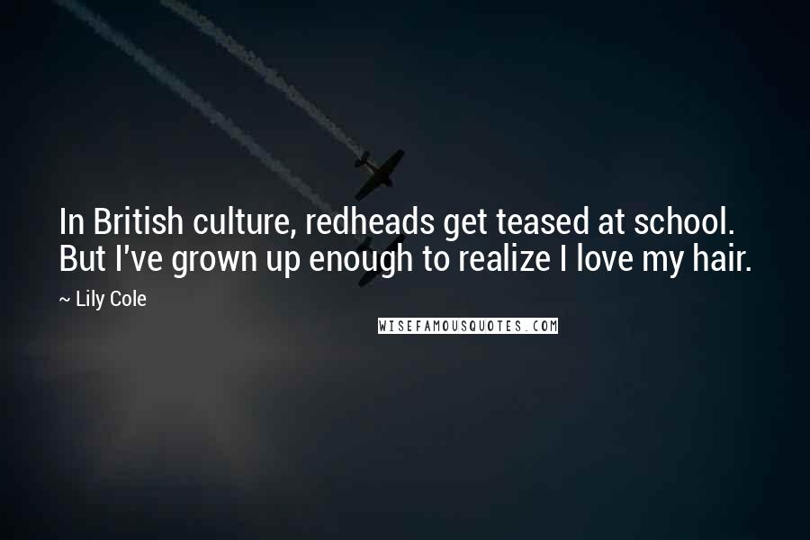 Lily Cole Quotes: In British culture, redheads get teased at school. But I've grown up enough to realize I love my hair.