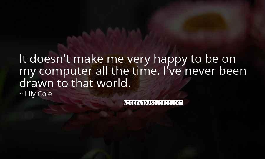 Lily Cole Quotes: It doesn't make me very happy to be on my computer all the time. I've never been drawn to that world.