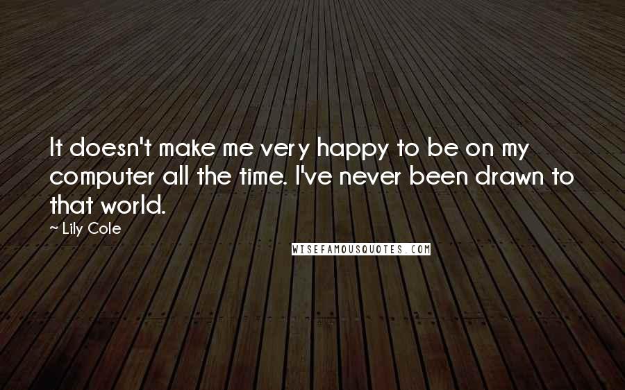 Lily Cole Quotes: It doesn't make me very happy to be on my computer all the time. I've never been drawn to that world.