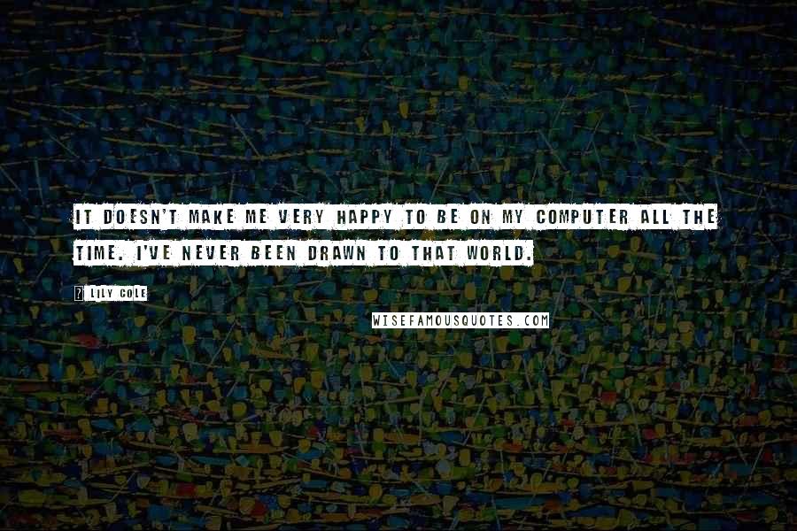 Lily Cole Quotes: It doesn't make me very happy to be on my computer all the time. I've never been drawn to that world.