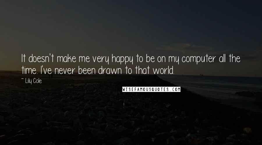 Lily Cole Quotes: It doesn't make me very happy to be on my computer all the time. I've never been drawn to that world.